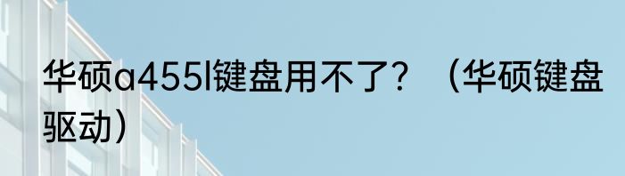 华硕a455l键盘用不了？（华硕键盘驱动）