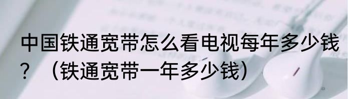 中国铁通宽带怎么看电视每年多少钱？（铁通宽带一年多少钱）
