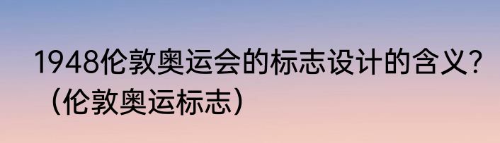 1948伦敦奥运会的标志设计的含义？（伦敦奥运标志）