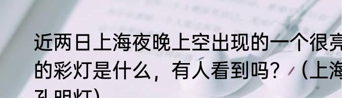 近两日上海夜晚上空出现的一个很亮的彩灯是什么，有人看到吗？（上海孔明灯）