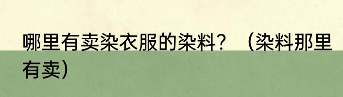 哪里有卖染衣服的染料？（染料那里有卖）