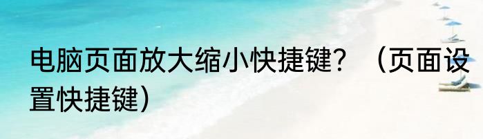 电脑页面放大缩小快捷键？（页面设置快捷键）