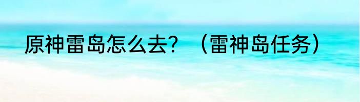 原神雷岛怎么去？（雷神岛任务）