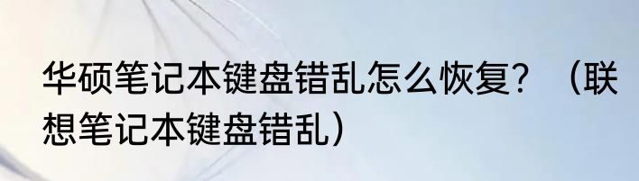 华硕笔记本键盘错乱怎么恢复？（联想笔记本键盘错乱）