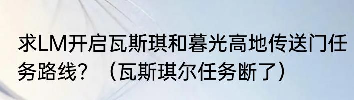 求LM开启瓦斯琪和暮光高地传送门任务路线？（瓦斯琪尔任务断了）