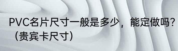 PVC名片尺寸一般是多少，能定做吗？（贵宾卡尺寸）