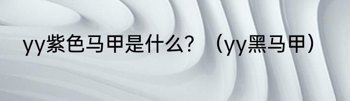yy紫色马甲是什么？（yy黑马甲）