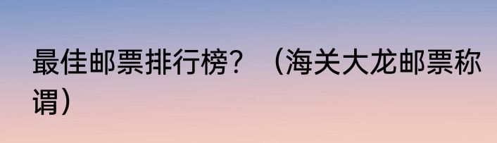 最佳邮票排行榜？（海关大龙邮票称谓）