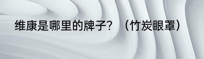 维康是哪里的牌子？（竹炭眼罩）