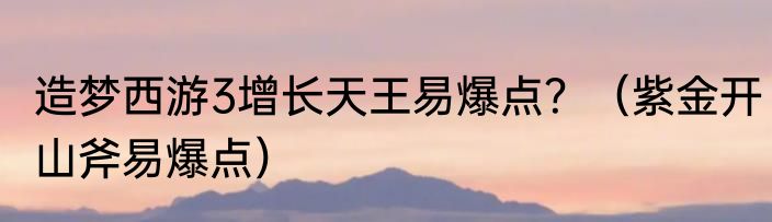 造梦西游3增长天王易爆点？（紫金开山斧易爆点）