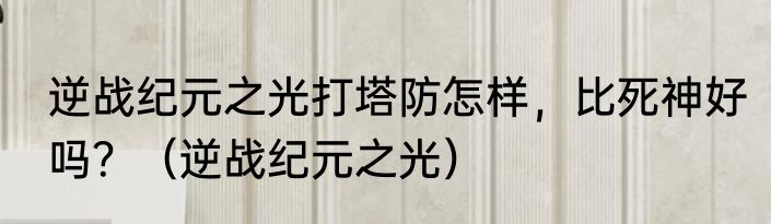 逆战纪元之光打塔防怎样，比死神好吗？（逆战纪元之光）