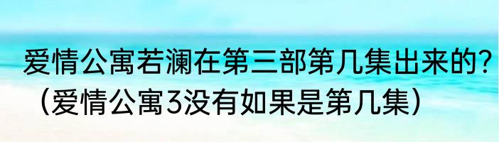 爱情公寓若澜在第三部第几集出来的？（爱情公寓3没有如果是第几集）