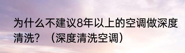 为什么不建议8年以上的空调做深度清洗？（深度清洗空调）