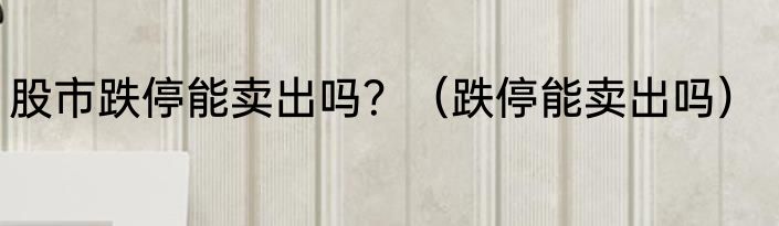 股市跌停能卖出吗？（跌停能卖出吗）