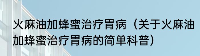 火麻油加蜂蜜治疗胃病（关于火麻油加蜂蜜治疗胃病的简单科普）