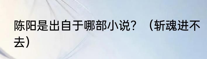 陈阳是出自于哪部小说？（斩魂进不去）