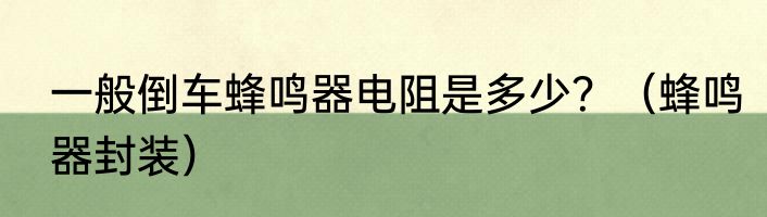 一般倒车蜂鸣器电阻是多少?(蜂鸣器封装)