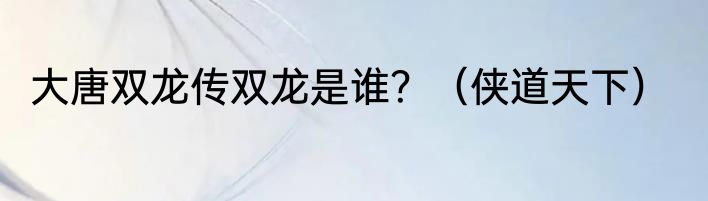 大唐双龙传双龙是谁？（侠道天下）