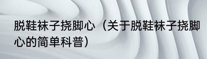 脱鞋袜子挠脚心（关于脱鞋袜子挠脚心的简单科普）