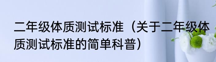 二年级体质测试标准（关于二年级体质测试标准的简单科普）