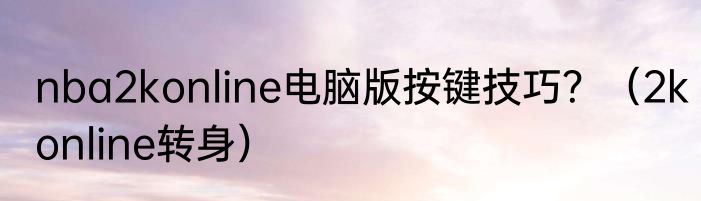 nba2konline电脑版按键技巧？（2konline转身）