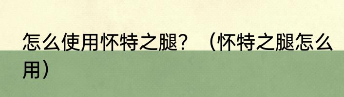 怎么使用怀特之腿？（怀特之腿怎么用）