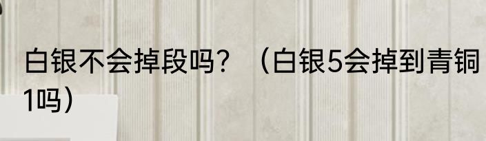 白银不会掉段吗？（白银5会掉到青铜1吗）