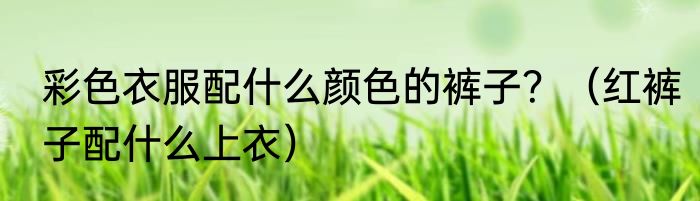 彩色衣服配什么颜色的裤子？（红裤子配什么上衣）