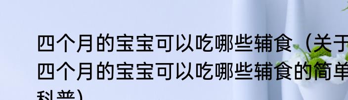 四个月的宝宝可以吃哪些辅食（关于四个月的宝宝可以吃哪些辅食的简单科普）
