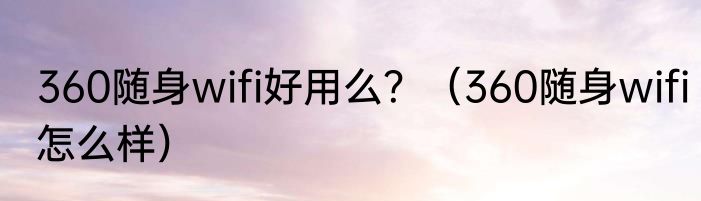 360随身wifi好用么？（360随身wifi怎么样）