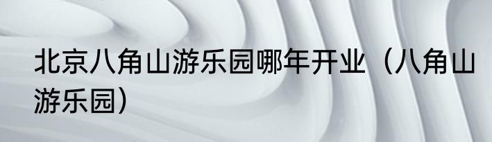 北京八角山游乐园哪年开业（八角山游乐园）