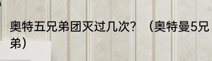 奥特五兄弟团灭过几次？（奥特曼5兄弟）