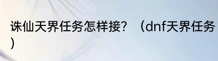 诛仙天界任务怎样接？（dnf天界任务）