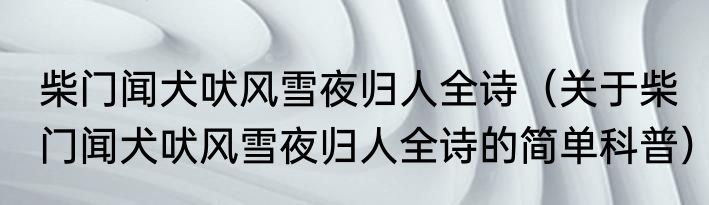 柴门闻犬吠风雪夜归人全诗（关于柴门闻犬吠风雪夜归人全诗的简单科普）