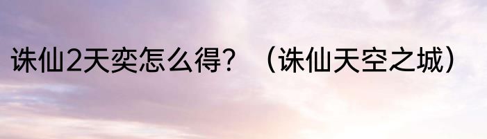 诛仙2天奕怎么得？（诛仙天空之城）