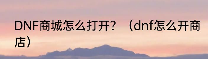 DNF商城怎么打开？（dnf怎么开商店）