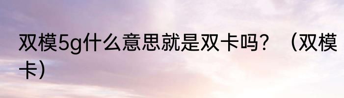 双模5g什么意思就是双卡吗？（双模卡）