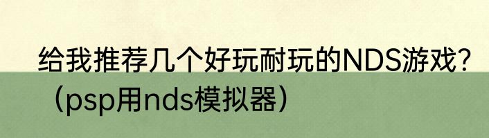 给我推荐几个好玩耐玩的NDS游戏？（psp用nds模拟器）