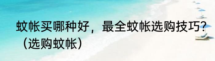 蚊帐买哪种好，最全蚊帐选购技巧？（选购蚊帐）