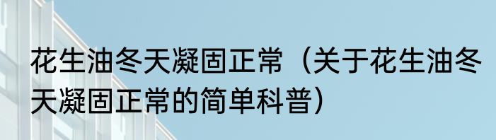 花生油冬天凝固正常（关于花生油冬天凝固正常的简单科普）