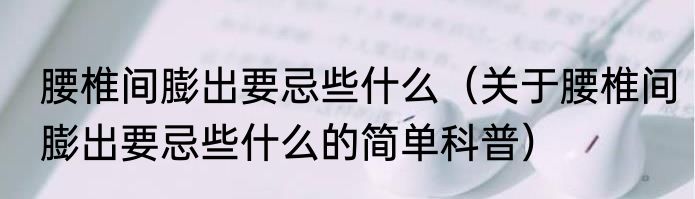 腰椎间膨出要忌些什么（关于腰椎间膨出要忌些什么的简单科普）