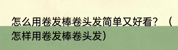 怎么用卷发棒卷头发简单又好看？（怎样用卷发棒卷头发）
