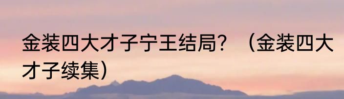 金装四大才子宁王结局？（金装四大才子续集）