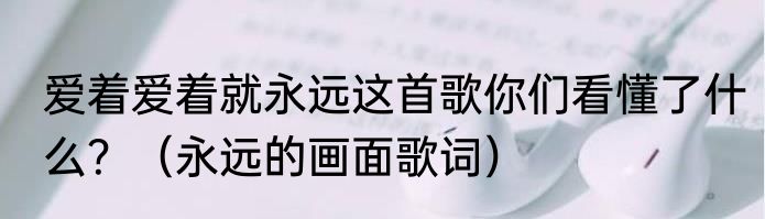 爱着爱着就永远这首歌你们看懂了什么？（永远的画面歌词）