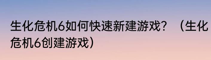 生化危机6如何快速新建游戏？（生化危机6创建游戏）