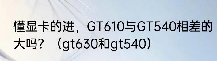 懂显卡的进，GT610与GT540相差的大吗？（gt630和gt540）