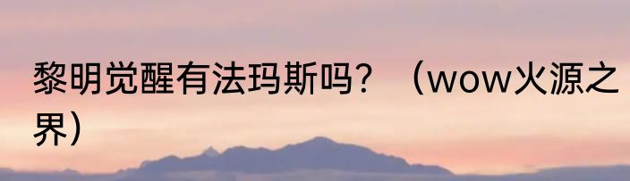 黎明觉醒有法玛斯吗？（wow火源之界）