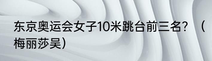 东京奥运会女子10米跳台前三名？（梅丽莎吴）