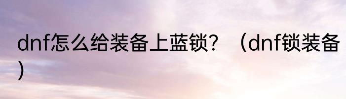 dnf怎么给装备上蓝锁？（dnf锁装备）