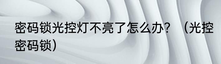 密码锁光控灯不亮了怎么办？（光控密码锁）